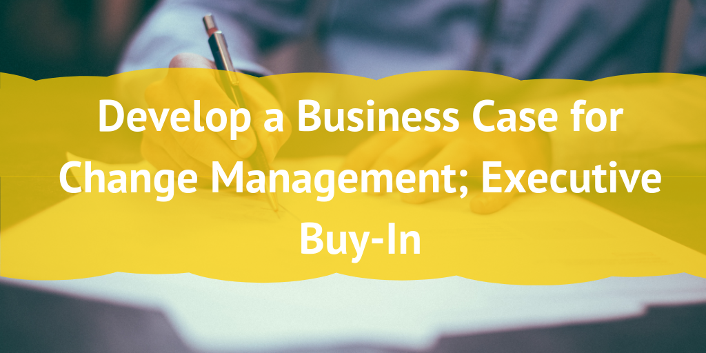 Develop a Business Case for Change Management; Executive Buy-In